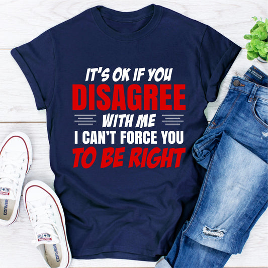 It's Ok if You Disagree With Me I Can't Force You to Be Right T-Shirt