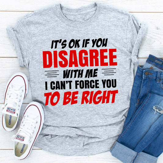 It's Ok if You Disagree With Me I Can't Force You to Be Right T-Shirt